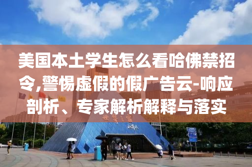 美國本土學(xué)生怎么看哈佛禁招令,警惕虛假的假廣告云-響應(yīng)剖析、專家解析解釋與落實(shí)