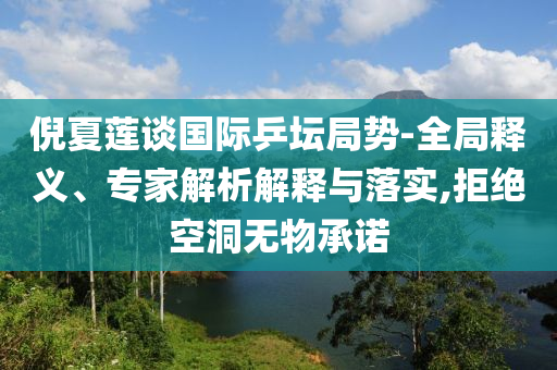 倪夏蓮談國際乒壇局勢-全局釋義、專家解析解釋與落實,拒絕空洞無物承諾