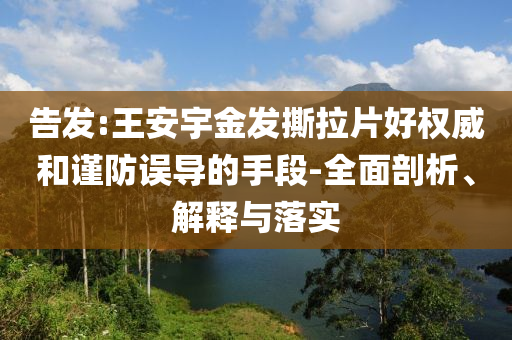 告發(fā):王安宇金發(fā)撕拉片好權(quán)威和謹(jǐn)防誤導(dǎo)的手段-全面剖析、解釋與落實(shí)