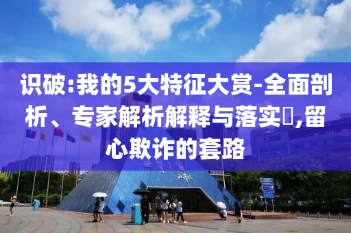 識破:我的5大特征大賞-全面剖析、專家解析解釋與落實?,留心欺詐的套路