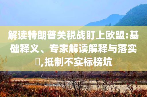 解讀特朗普關(guān)稅戰(zhàn)盯上歐盟:基礎(chǔ)釋義、專(zhuān)家解讀解釋與落實(shí)?,抵制不實(shí)標(biāo)榜坑