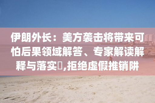 伊朗外長(zhǎng)：美方襲擊將帶來可怕后果領(lǐng)域解答、專家解讀解釋與落實(shí)?,拒絕虛假推銷阱