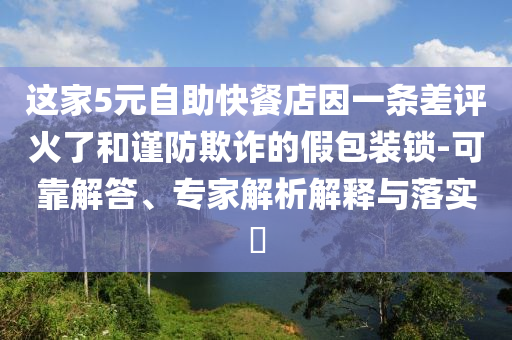 這家5元自助快餐店因一條差評(píng)火了和謹(jǐn)防欺詐的假包裝鎖-可靠解答、專(zhuān)家解析解釋與落實(shí)?