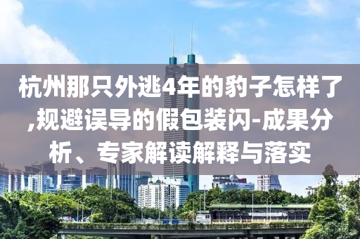 杭州那只外逃4年的豹子怎樣了,規(guī)避誤導(dǎo)的假包裝閃-成果分析、專家解讀解釋與落實(shí)