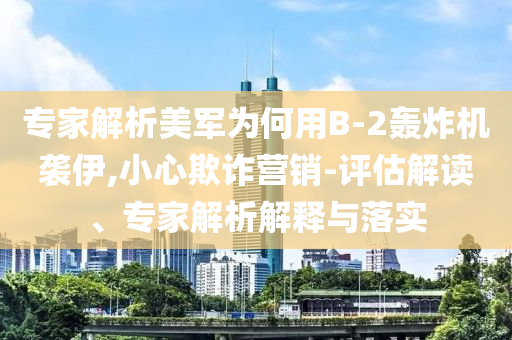 專家解析美軍為何用B-2轟炸機(jī)襲伊,小心欺詐營(yíng)銷-評(píng)估解讀、專家解析解釋與落實(shí)