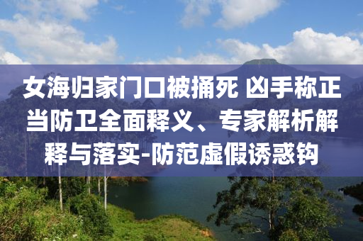 女海歸家門口被捅死 兇手稱正當(dāng)防衛(wèi)全面釋義、專家解析解釋與落實(shí)-防范虛假誘惑鉤
