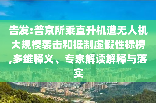 告發(fā):普京所乘直升機(jī)遭無人機(jī)大規(guī)模襲擊和抵制虛假性標(biāo)榜,多維釋義、專家解讀解釋與落實(shí)
