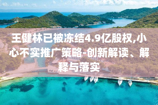 王健林已被凍結4.9億股權,小心不實推廣策略-創(chuàng)新解讀、解釋與落實