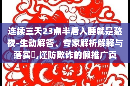 連續(xù)三天23點(diǎn)半后入睡就是熬夜-生動(dòng)解答、專家解析解釋與落實(shí)?,謹(jǐn)防欺詐的假推廣頁