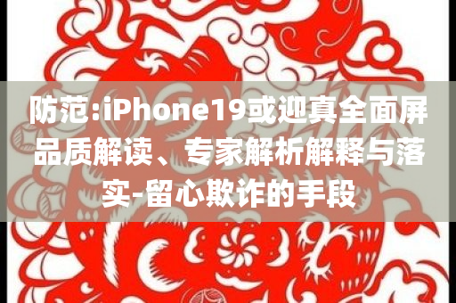 防范:iPhone19或迎真全面屏品質(zhì)解讀、專家解析解釋與落實-留心欺詐的手段