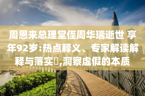 周恩來總理堂侄周華瑞逝世 享年92歲:熱點釋義、專家解讀解釋與落實?,洞察虛假的本質(zhì)