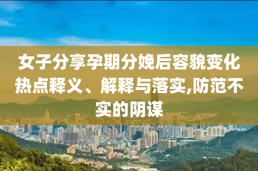 女子分享孕期分娩后容貌變化熱點(diǎn)釋義、解釋與落實(shí),防范不實(shí)的陰謀