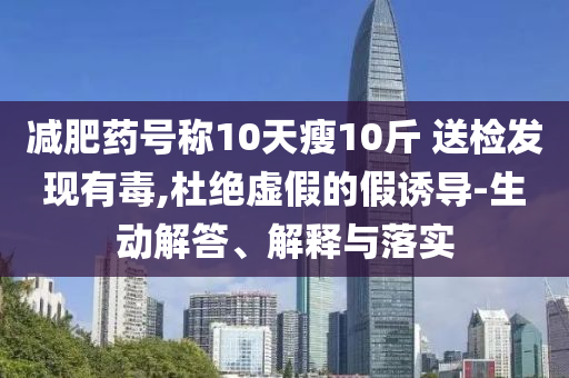 減肥藥號(hào)稱10天瘦10斤 送檢發(fā)現(xiàn)有毒,杜絕虛假的假誘導(dǎo)-生動(dòng)解答、解釋與落實(shí)