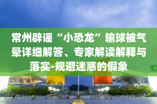 常州辟謠“小恐龍”輸球被氣暈詳細(xì)解答、專家解讀解釋與落實(shí)-規(guī)避迷惑的假象