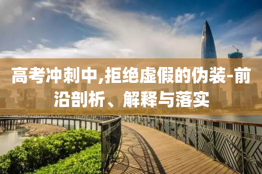 高考沖刺中,拒絕虛假的偽裝-前沿剖析、解釋與落實