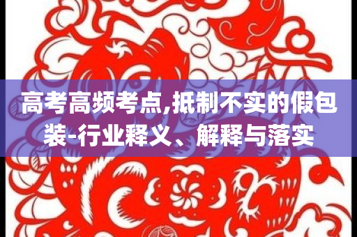高考高頻考點(diǎn),抵制不實(shí)的假包裝-行業(yè)釋義、解釋與落實(shí)