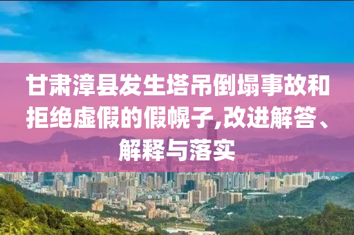 甘肅漳縣發(fā)生塔吊倒塌事故和拒絕虛假的假幌子,改進(jìn)解答、解釋與落實(shí)