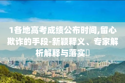 1各地高考成績(jī)公布時(shí)間,留心欺詐的手段-新穎釋義、專家解析解釋與落實(shí)?