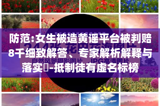 防范:女生被造黃謠平臺(tái)被判賠8千細(xì)致解答、專家解析解釋與落實(shí)?-抵制徒有虛名標(biāo)榜