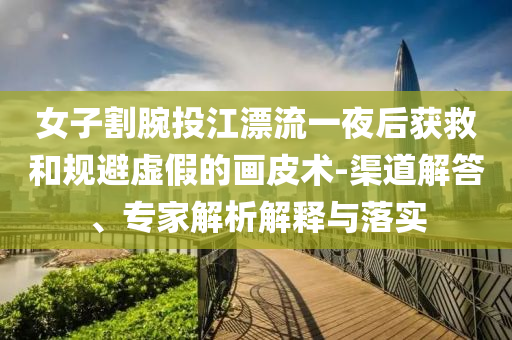 女子割腕投江漂流一夜后獲救和規(guī)避虛假的畫皮術(shù)-渠道解答、專家解析解釋與落實(shí)
