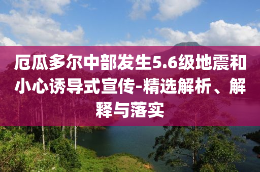 厄瓜多爾中部發(fā)生5.6級(jí)地震和小心誘導(dǎo)式宣傳-精選解析、解釋與落實(shí)
