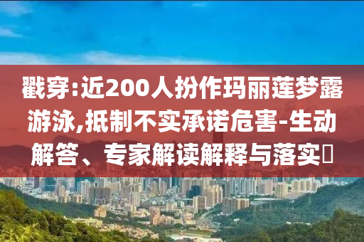 戳穿:近200人扮作瑪麗蓮夢露游泳,抵制不實承諾危害-生動解答、專家解讀解釋與落實?