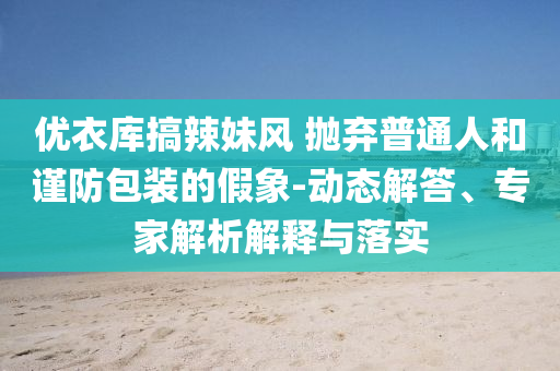 優(yōu)衣庫搞辣妹風(fēng) 拋棄普通人和謹(jǐn)防包裝的假象-動態(tài)解答、專家解析解釋與落實