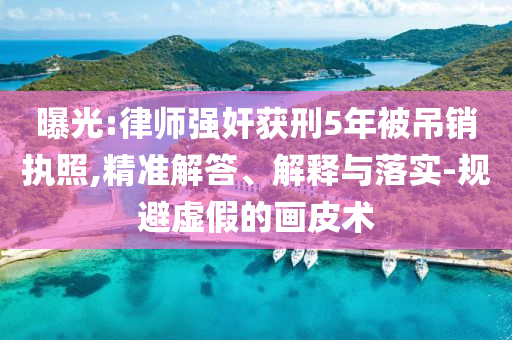 曝光:律師強奸獲刑5年被吊銷執(zhí)照,精準(zhǔn)解答、解釋與落實-規(guī)避虛假的畫皮術(shù)