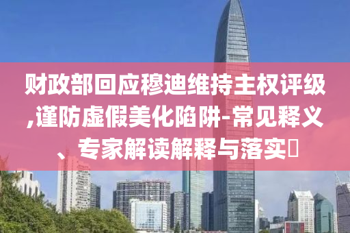 財(cái)政部回應(yīng)穆迪維持主權(quán)評(píng)級(jí),謹(jǐn)防虛假美化陷阱-常見(jiàn)釋義、專家解讀解釋與落實(shí)?