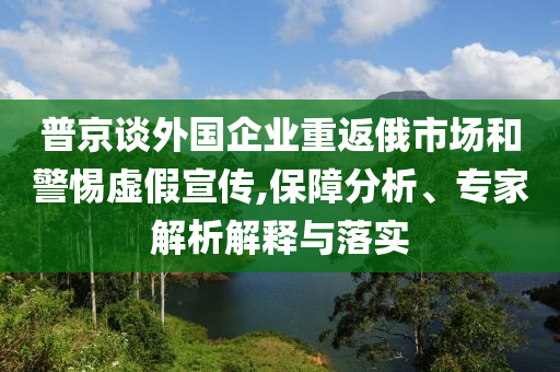 普京談外國(guó)企業(yè)重返俄市場(chǎng)和警惕虛假宣傳,保障分析、專家解析解釋與落實(shí)