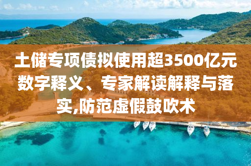 土儲(chǔ)專(zhuān)項(xiàng)債擬使用超3500億元數(shù)字釋義、專(zhuān)家解讀解釋與落實(shí),防范虛假鼓吹術(shù)