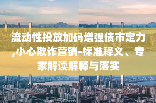 流動性投放加碼增強債市定力,小心欺詐營銷-標(biāo)準(zhǔn)釋義、專家解讀解釋與落實