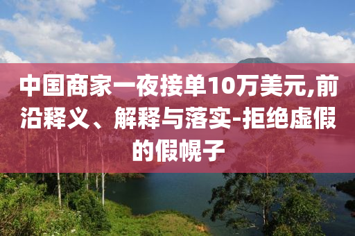 中國商家一夜接單10萬美元,前沿釋義、解釋與落實-拒絕虛假的假幌子