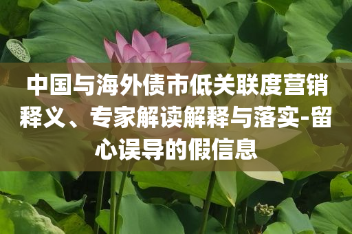 中國與海外債市低關(guān)聯(lián)度營銷釋義、專家解讀解釋與落實-留心誤導(dǎo)的假信息
