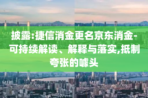 披露:捷信消金更名京東消金-可持續(xù)解讀、解釋與落實,抵制夸張的噱頭