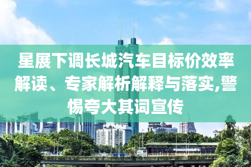 星展下調(diào)長城汽車目標(biāo)價效率解讀、專家解析解釋與落實,警惕夸大其詞宣傳
