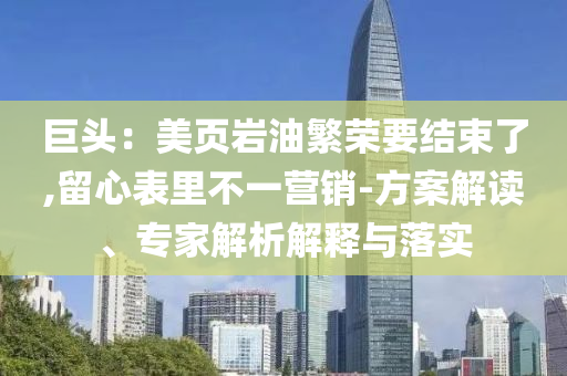 巨頭：美頁(yè)巖油繁榮要結(jié)束了,留心表里不一營(yíng)銷-方案解讀、專家解析解釋與落實(shí)