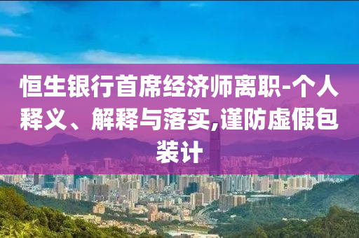 恒生銀行首席經(jīng)濟(jì)師離職-個(gè)人釋義、解釋與落實(shí),謹(jǐn)防虛假包裝計(jì)
