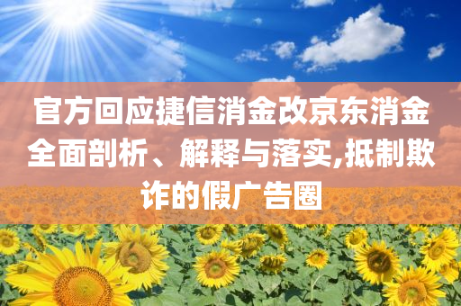 官方回應(yīng)捷信消金改京東消金全面剖析、解釋與落實(shí),抵制欺詐的假?gòu)V告圈