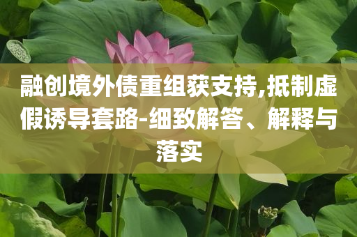 融創(chuàng)境外債重組獲支持,抵制虛假誘導(dǎo)套路-細(xì)致解答、解釋與落實(shí)