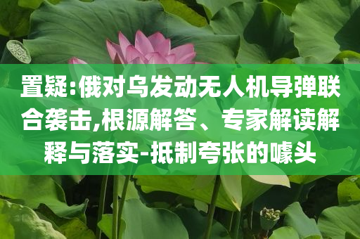 置疑:俄對(duì)烏發(fā)動(dòng)無(wú)人機(jī)導(dǎo)彈聯(lián)合襲擊,根源解答、專家解讀解釋與落實(shí)-抵制夸張的噱頭