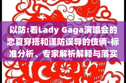以防:看Lady Gaga演唱會(huì)的戀夏穿搭和謹(jǐn)防誤導(dǎo)的伎倆-標(biāo)準(zhǔn)分析、專家解析解釋與落實(shí)