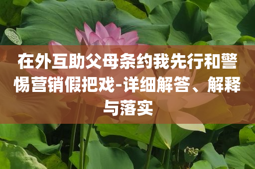 在外互助父母條約我先行和警惕營銷假把戲-詳細(xì)解答、解釋與落實(shí)