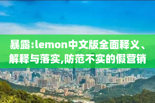 暴露:lemon中文版全面釋義、解釋與落實(shí),防范不實(shí)的假營銷