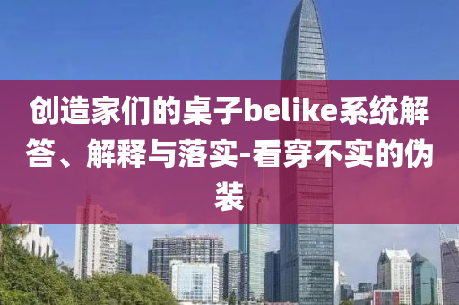 創(chuàng)造家們的桌子belike系統(tǒng)解答、解釋與落實-看穿不實的偽裝