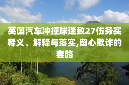 英國汽車沖撞球迷致27傷務(wù)實(shí)釋義、解釋與落實(shí),留心欺詐的套路