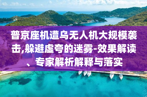 普京座機(jī)遭烏無(wú)人機(jī)大規(guī)模襲擊,躲避虛夸的迷霧-效果解讀、專家解析解釋與落實(shí)