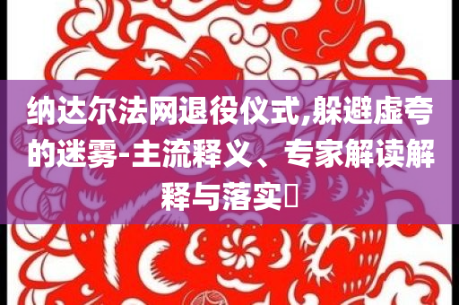 納達爾法網(wǎng)退役儀式,躲避虛夸的迷霧-主流釋義、專家解讀解釋與落實?