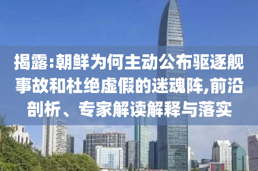 揭露:朝鮮為何主動公布驅(qū)逐艦事故和杜絕虛假的迷魂陣,前沿剖析、專家解讀解釋與落實