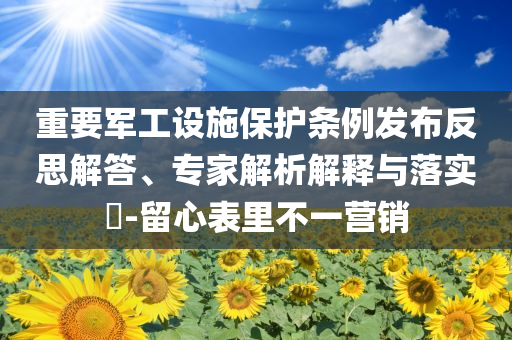 重要軍工設(shè)施保護(hù)條例發(fā)布反思解答、專家解析解釋與落實(shí)?-留心表里不一營銷